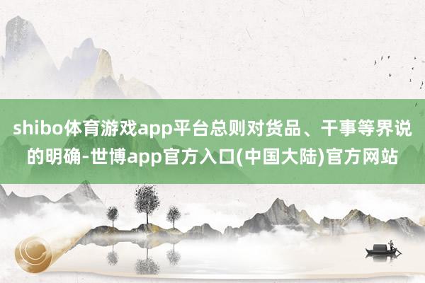 shibo体育游戏app平台总则对货品、干事等界说的明确-世博app官方入口(中国大陆)官方网站