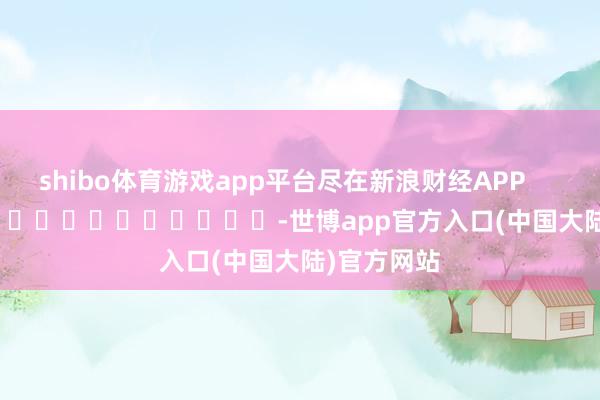 shibo体育游戏app平台尽在新浪财经APP -世博app官方入口(中国大陆)官方网站