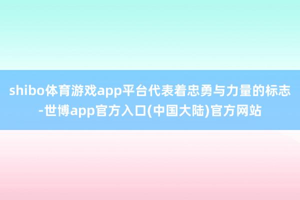 shibo体育游戏app平台代表着忠勇与力量的标志-世博app官方入口(中国大陆)官方网站