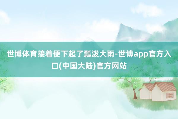 世博体育接着便下起了瓢泼大雨-世博app官方入口(中国大陆)官方网站