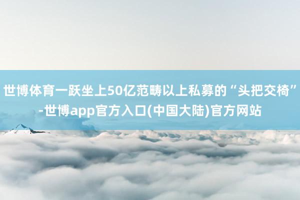 世博体育一跃坐上50亿范畴以上私募的“头把交椅”-世博app官方入口(中国大陆)官方网站