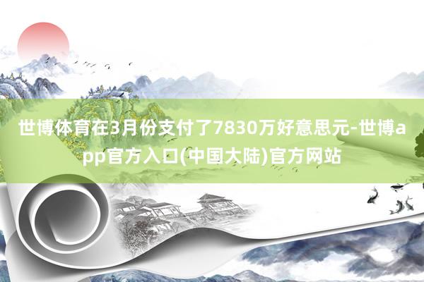 世博体育在3月份支付了7830万好意思元-世博app官方入口(中国大陆)官方网站