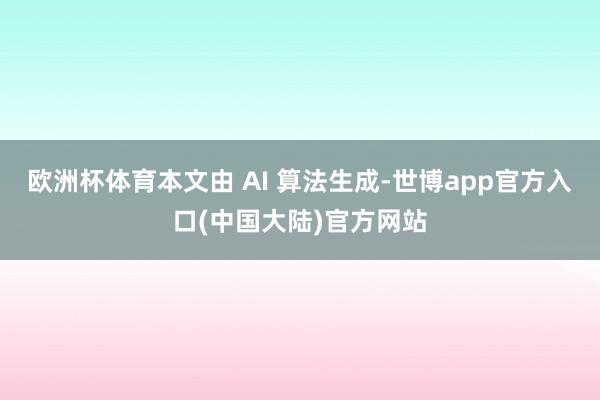欧洲杯体育本文由 AI 算法生成-世博app官方入口(中国大陆)官方网站
