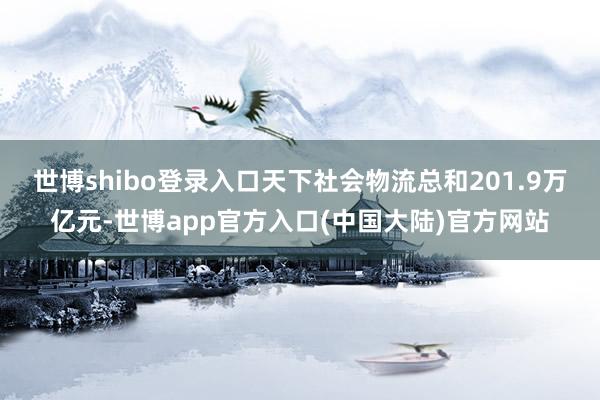 世博shibo登录入口天下社会物流总和201.9万亿元-世博app官方入口(中国大陆)官方网站
