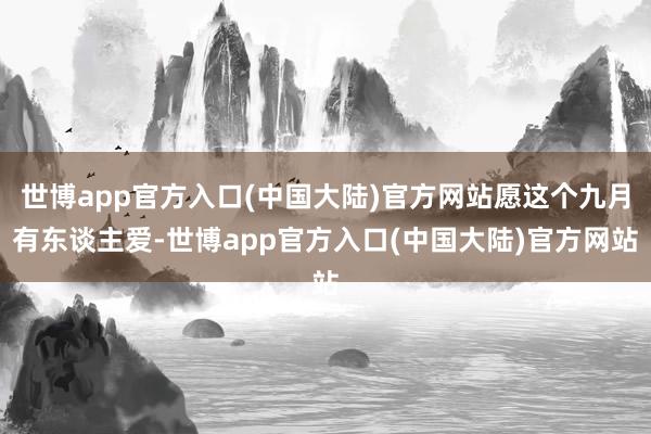 世博app官方入口(中国大陆)官方网站愿这个九月有东谈主爱-世博app官方入口(中国大陆)官方网站