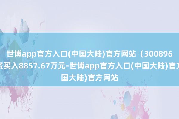世博app官方入口(中国大陆)官方网站（300896）融资买入8857.67万元-世博app官方入口(中国大陆)官方网站