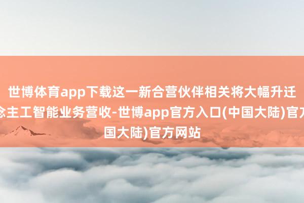 世博体育app下载这一新合营伙伴相关将大幅升迁东说念主工智能业务营收-世博app官方入口(中国大陆)官方网站