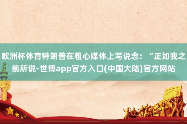 欧洲杯体育特朗普在粗心媒体上写说念：“正如我之前所说-世博app官方入口(中国大陆)官方网站