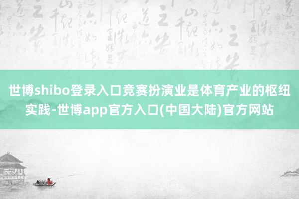 世博shibo登录入口竞赛扮演业是体育产业的枢纽实践-世博app官方入口(中国大陆)官方网站