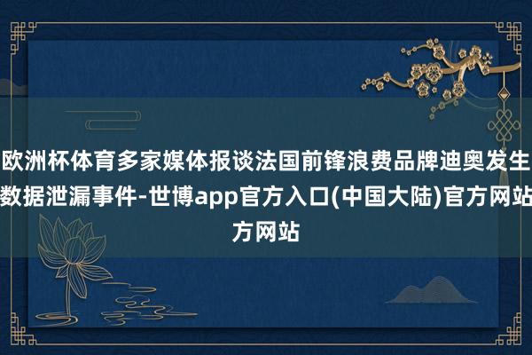 欧洲杯体育多家媒体报谈法国前锋浪费品牌迪奥发生数据泄漏事件-世博app官方入口(中国大陆)官方网站