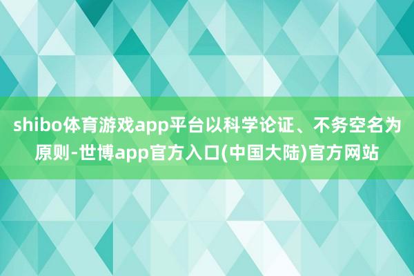 shibo体育游戏app平台以科学论证、不务空名为原则-世博app官方入口(中国大陆)官方网站