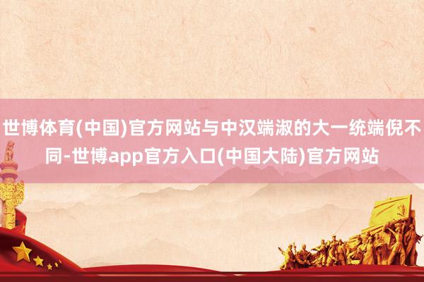 世博体育(中国)官方网站与中汉端淑的大一统端倪不同-世博app官方入口(中国大陆)官方网站