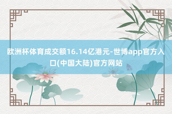 欧洲杯体育成交额16.14亿港元-世博app官方入口(中国大陆)官方网站