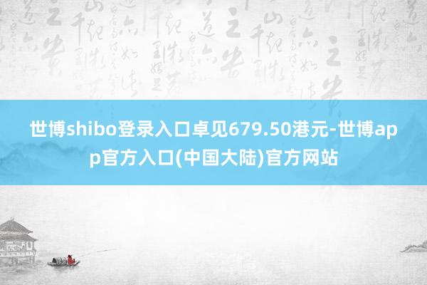世博shibo登录入口卓见679.50港元-世博app官方入口(中国大陆)官方网站
