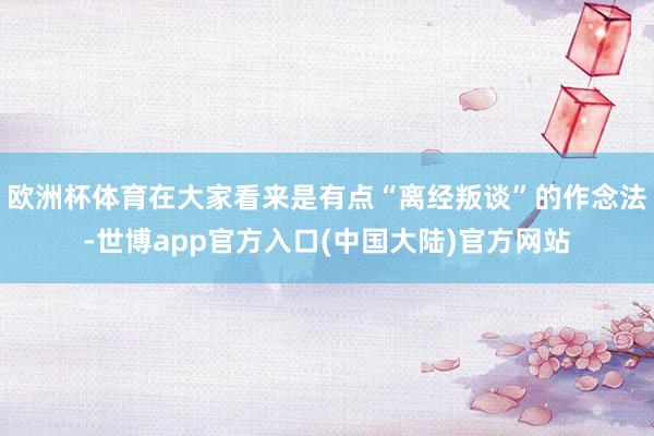 欧洲杯体育在大家看来是有点“离经叛谈”的作念法-世博app官方入口(中国大陆)官方网站