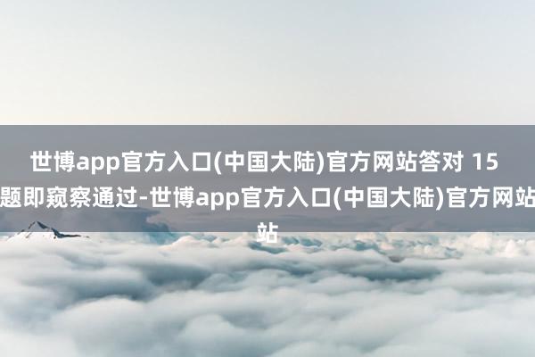 世博app官方入口(中国大陆)官方网站答对 15 题即窥察通过-世博app官方入口(中国大陆)官方网站