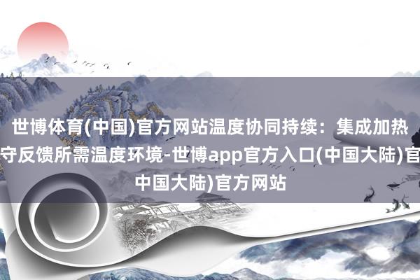 世博体育(中国)官方网站温度协同持续：集成加热模块防守反馈所需温度环境-世博app官方入口(中国大陆)官方网站