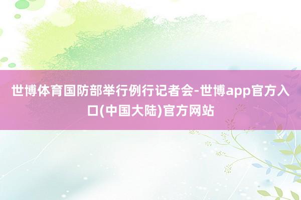世博体育国防部举行例行记者会-世博app官方入口(中国大陆)官方网站