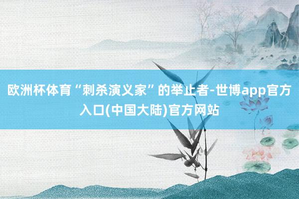欧洲杯体育“刺杀演义家”的举止者-世博app官方入口(中国大陆)官方网站