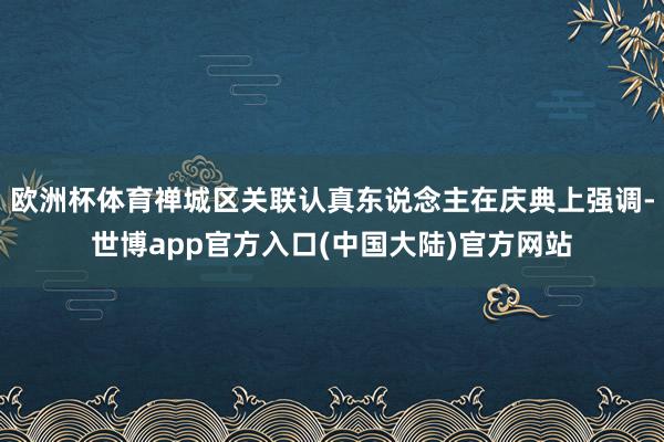 欧洲杯体育禅城区关联认真东说念主在庆典上强调-世博app官方入口(中国大陆)官方网站