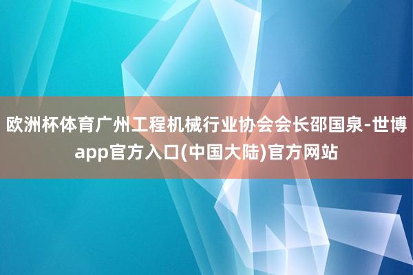 欧洲杯体育广州工程机械行业协会会长邵国泉-世博app官方入口(中国大陆)官方网站