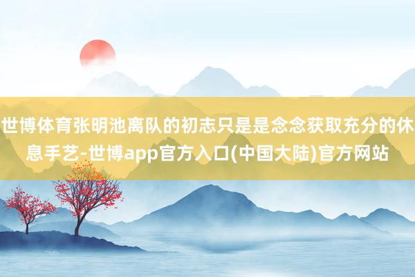 世博体育张明池离队的初志只是是念念获取充分的休息手艺-世博app官方入口(中国大陆)官方网站