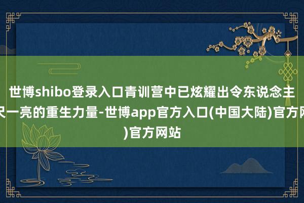 世博shibo登录入口青训营中已炫耀出令东说念主咫尺一亮的重生力量-世博app官方入口(中国大陆)官方网站