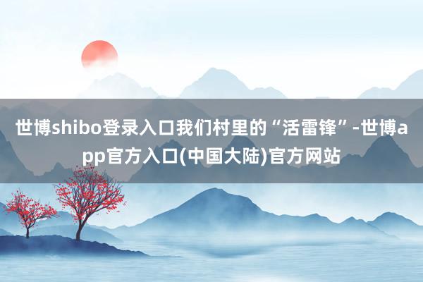 世博shibo登录入口我们村里的“活雷锋”-世博app官方入口(中国大陆)官方网站