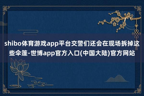 shibo体育游戏app平台交警们还会在现场拆掉这些伞篷-世博app官方入口(中国大陆)官方网站