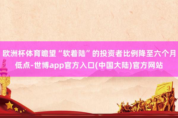 欧洲杯体育瞻望“软着陆”的投资者比例降至六个月低点-世博app官方入口(中国大陆)官方网站