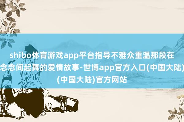 shibo体育游戏app平台指导不雅众重温那段在星光与梦念念间起舞的爱情故事-世博app官方入口(中国大陆)官方网站