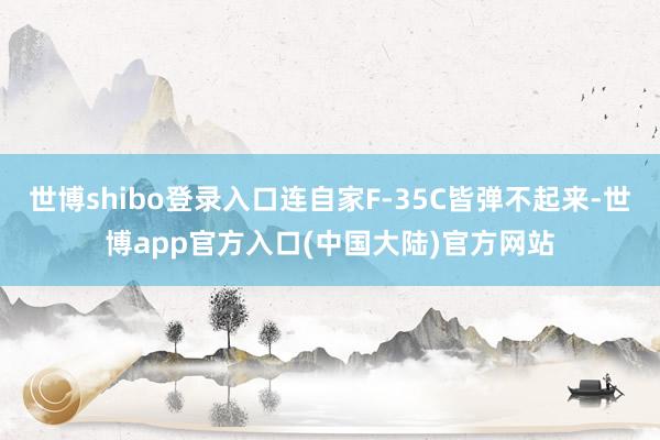 世博shibo登录入口连自家F-35C皆弹不起来-世博app官方入口(中国大陆)官方网站