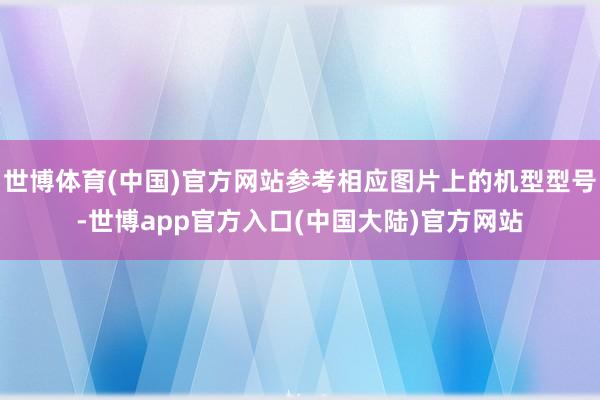 世博体育(中国)官方网站参考相应图片上的机型型号-世博app官方入口(中国大陆)官方网站