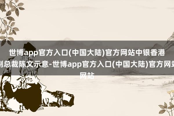 世博app官方入口(中国大陆)官方网站　　中银香港副总裁陈文示意-世博app官方入口(中国大陆)官方网站