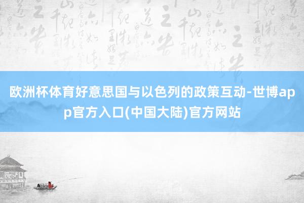 欧洲杯体育好意思国与以色列的政策互动-世博app官方入口(中国大陆)官方网站