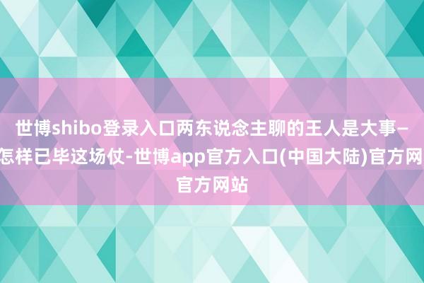 世博shibo登录入口两东说念主聊的王人是大事——怎样已毕这场仗-世博app官方入口(中国大陆)官方网站