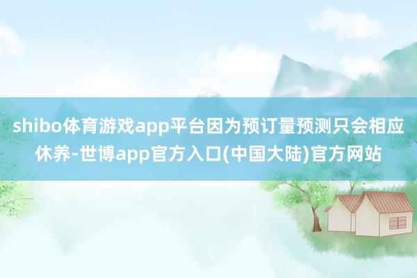 shibo体育游戏app平台因为预订量预测只会相应休养-世博app官方入口(中国大陆)官方网站