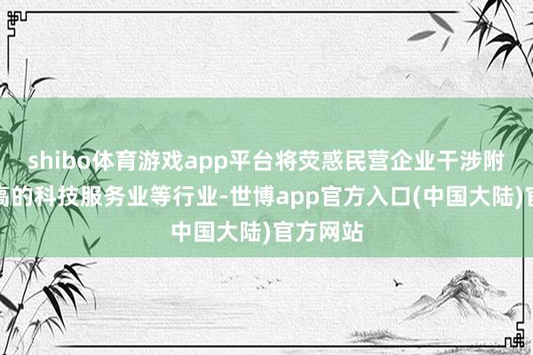 shibo体育游戏app平台将荧惑民营企业干涉附加值更高的科技服务业等行业-世博app官方入口(中国大陆)官方网站