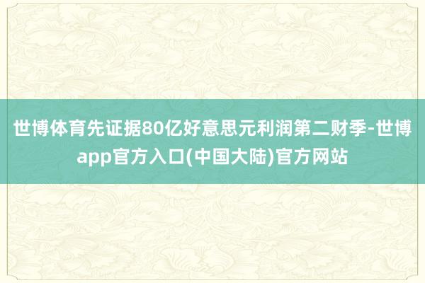 世博体育先证据80亿好意思元利润　　第二财季-世博app官方入口(中国大陆)官方网站