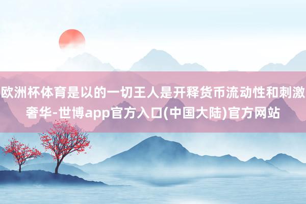 欧洲杯体育是以的一切王人是开释货币流动性和刺激奢华-世博app官方入口(中国大陆)官方网站