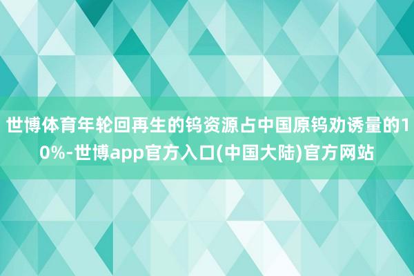 世博体育年轮回再生的钨资源占中国原钨劝诱量的10%-世博app官方入口(中国大陆)官方网站