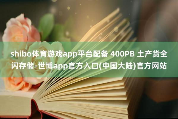shibo体育游戏app平台配备 400PB 土产货全闪存储-世博app官方入口(中国大陆)官方网站