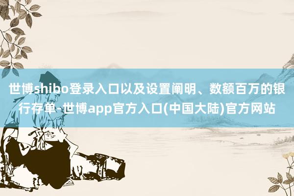 世博shibo登录入口以及设置阐明、数额百万的银行存单-世博app官方入口(中国大陆)官方网站