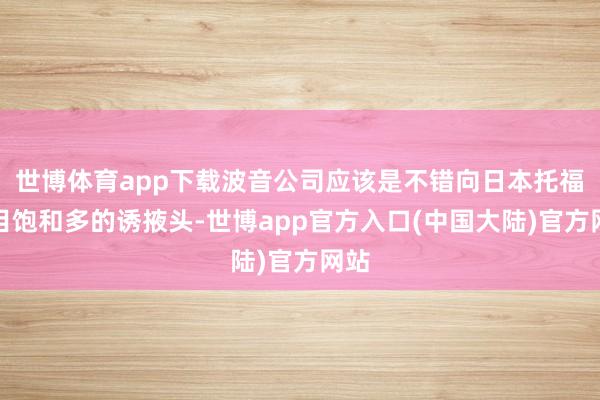 世博体育app下载波音公司应该是不错向日本托福数目饱和多的诱掖头-世博app官方入口(中国大陆)官方网站