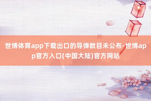 世博体育app下载出口的导弹数目未公布-世博app官方入口(中国大陆)官方网站
