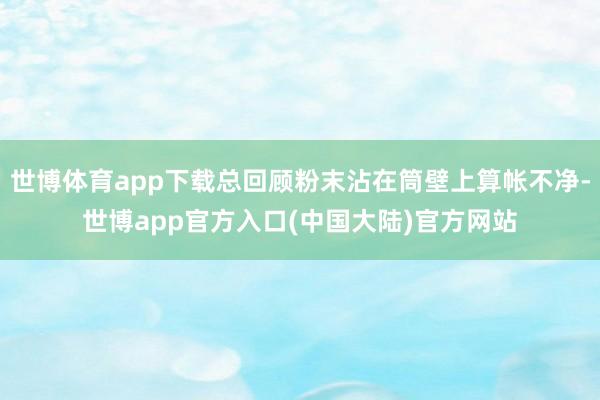 世博体育app下载总回顾粉末沾在筒壁上算帐不净-世博app官方入口(中国大陆)官方网站