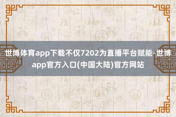 世博体育app下载不仅7202为直播平台赋能-世博app官方入口(中国大陆)官方网站