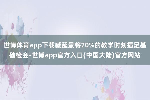 世博体育app下载臧延景将70%的教学时刻插足基础检会-世博app官方入口(中国大陆)官方网站