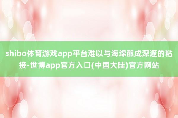 shibo体育游戏app平台难以与海绵酿成深邃的粘接-世博app官方入口(中国大陆)官方网站