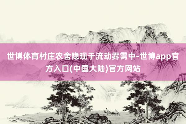 世博体育村庄农舍隐现于流动雾霭中-世博app官方入口(中国大陆)官方网站